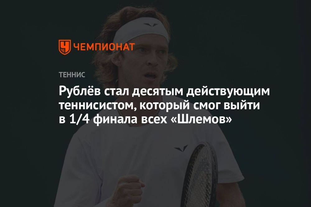 Рублёв стал десятым действующим теннисистом, который смог выйти в 1/4 финала всех «Шлемов»