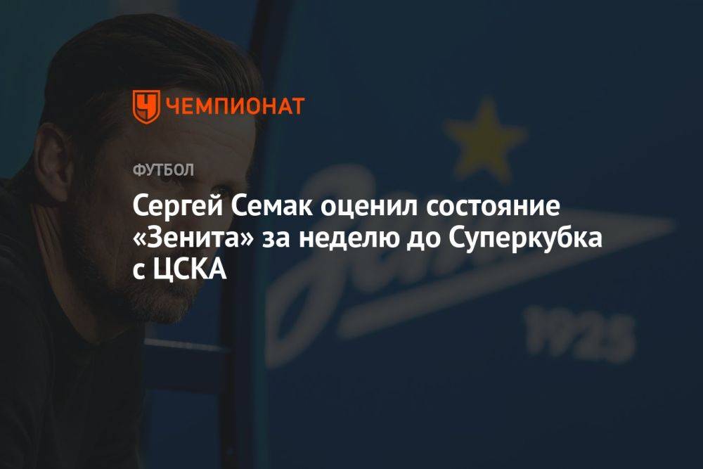 Сергей Семак оценил состояние «Зенита» за неделю до Суперкубка с ЦСКА