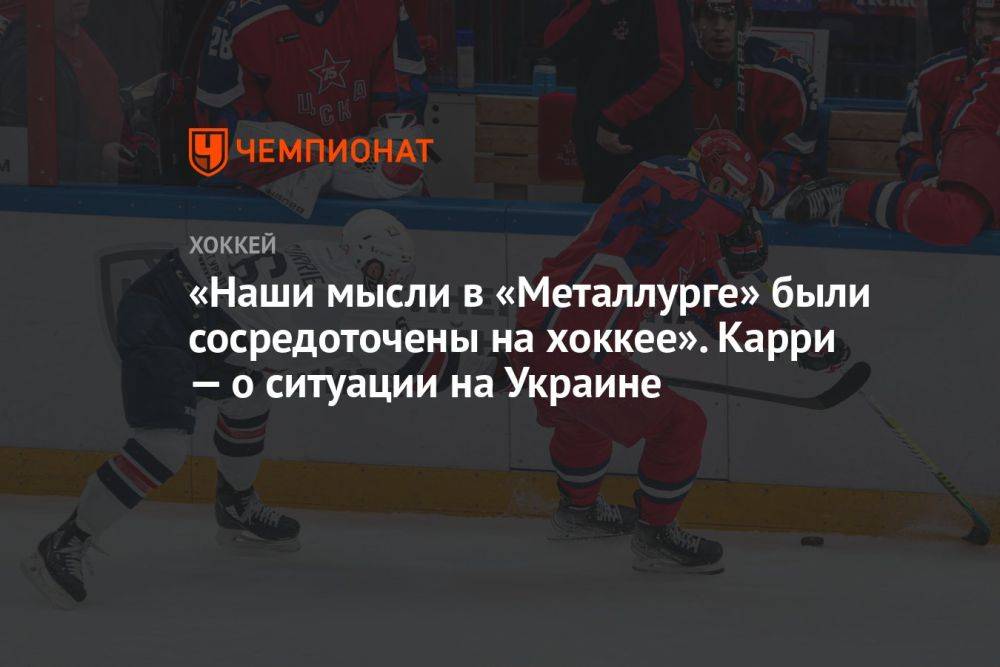 «Наши мысли в «Металлурге» были сосредоточены на хоккее». Карри — о ситуации на Украине