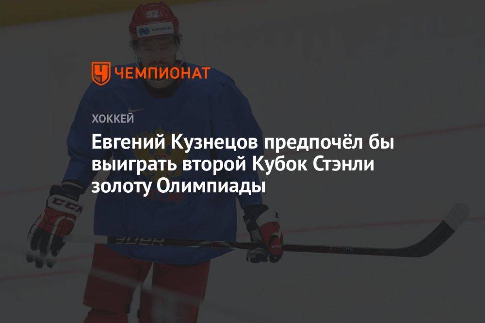 Евгений Кузнецов предпочёл бы второй Кубок Стэнли золоту Олимпиады