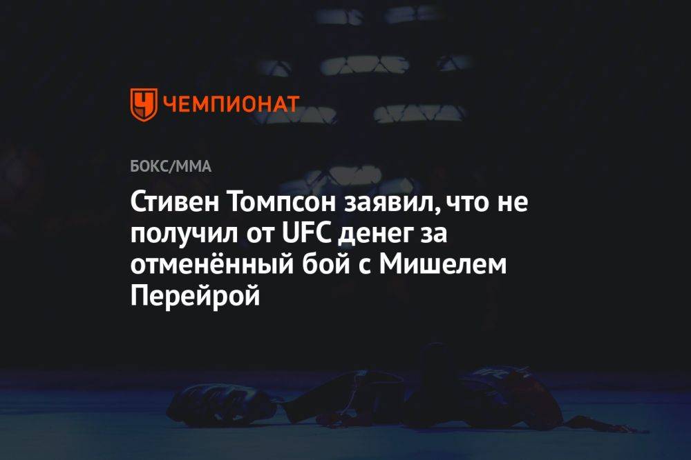 Стивен Томпсон заявил, что не получил от UFC денег за отменённый бой с Мишелем Перейрой