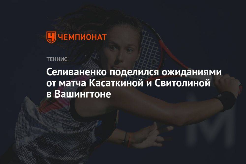 Селиваненко поделился ожиданиями от матча Касаткиной и Свитолиной в Вашингтоне
