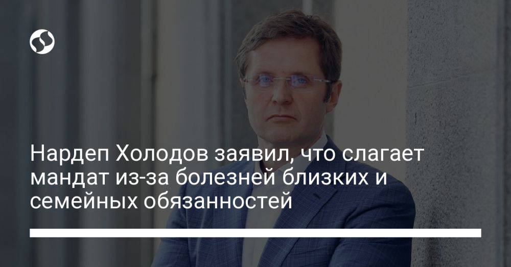 Нардеп Холодов заявил, что слагает мандат из-за болезней близких и семейных обязанностей