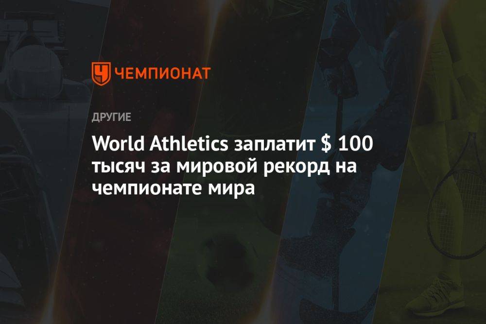 World Athletics заплатит $ 100 тысяч за мировой рекорд на чемпионате мира
