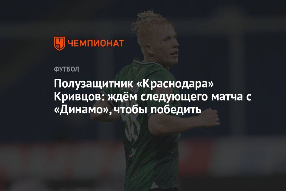 Полузащитник «Краснодара» Кривцов: ждём следующего матча с «Динамо», чтобы победить