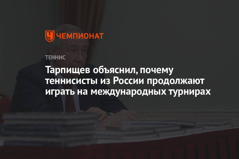Тарпищев объяснил, почему теннисисты из России продолжают играть на международных турнирах