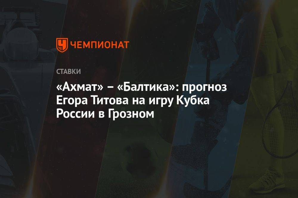 «Ахмат» – «Балтика»: прогноз Егора Титова на игру Кубка России в Грозном