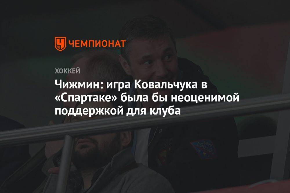 Чижмин: игра Ковальчука в «Спартаке» была бы неоценимой поддержкой для клуба