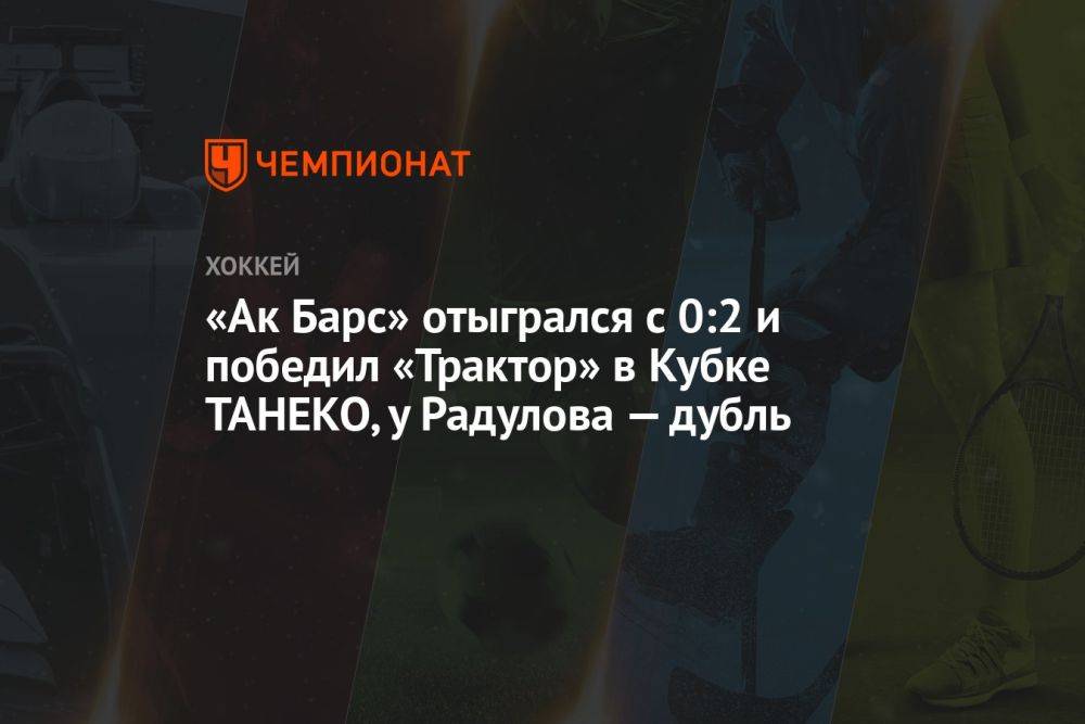 «Ак Барс» отыгрался с 0:2 и победил «Трактор» в Кубке ТАНЕКО, у Радулова — дубль