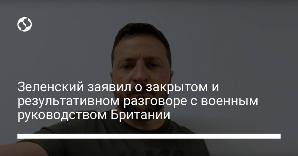 Зеленский заявил о закрытом и результативном разговоре с военным руководством Британии