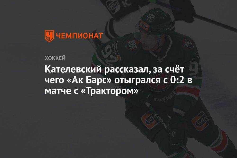 Кателевский рассказал, за счёт чего «Ак Барс» отыгрался с 0:2 в матче с «Трактором»