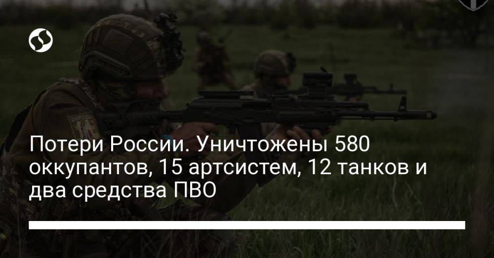 Потери России. Уничтожены 580 оккупантов, 15 артсистем, 12 танков и два средства ПВО