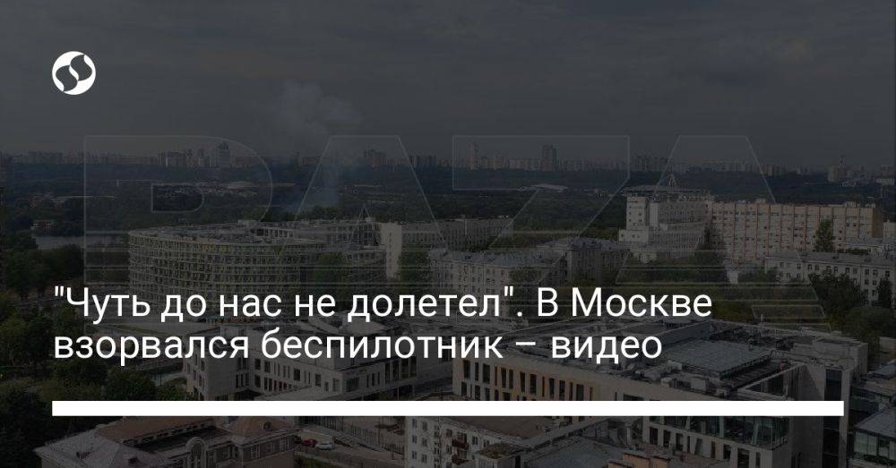 "Чуть до нас не долетел". В Москве взорвался беспилотник – видео