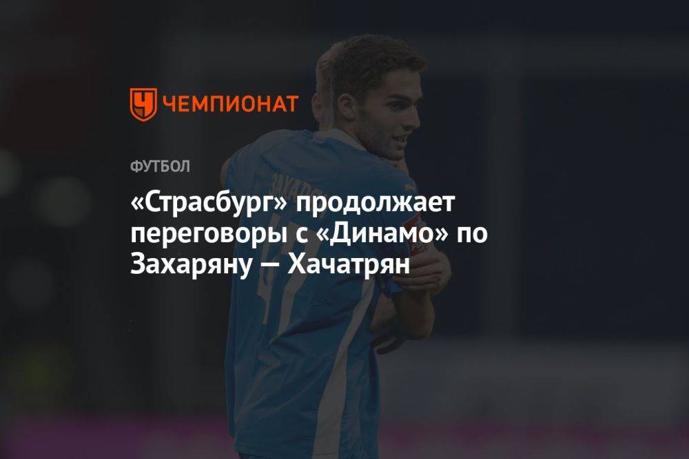 «Страсбург» продолжает переговоры с «Динамо» по Захаряну — Хачатрян