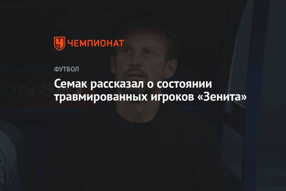 Семак рассказал о состоянии травмированных игроков «Зенита»