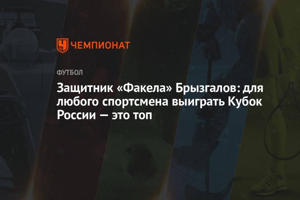 Защитник «Факела» Брызгалов: для любого спортсмена выиграть Кубок России — это топ