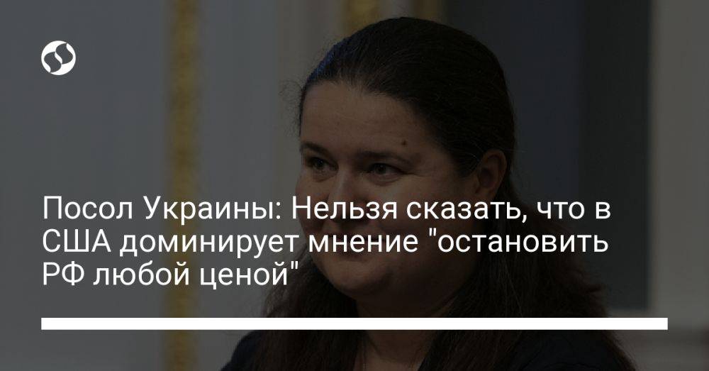 Посол Украины: Нельзя сказать, что в США доминирует мнение "остановить РФ любой ценой"