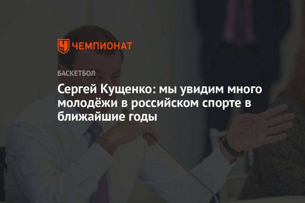 Сергей Кущенко: мы увидим много молодёжи в российском спорте в ближайшие годы