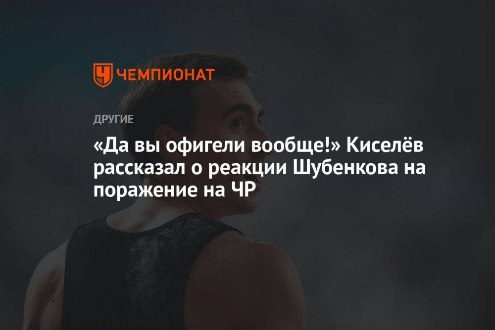 «Да вы офигели вообще!» Киселёв рассказал о реакции Шубенкова на поражение на ЧР