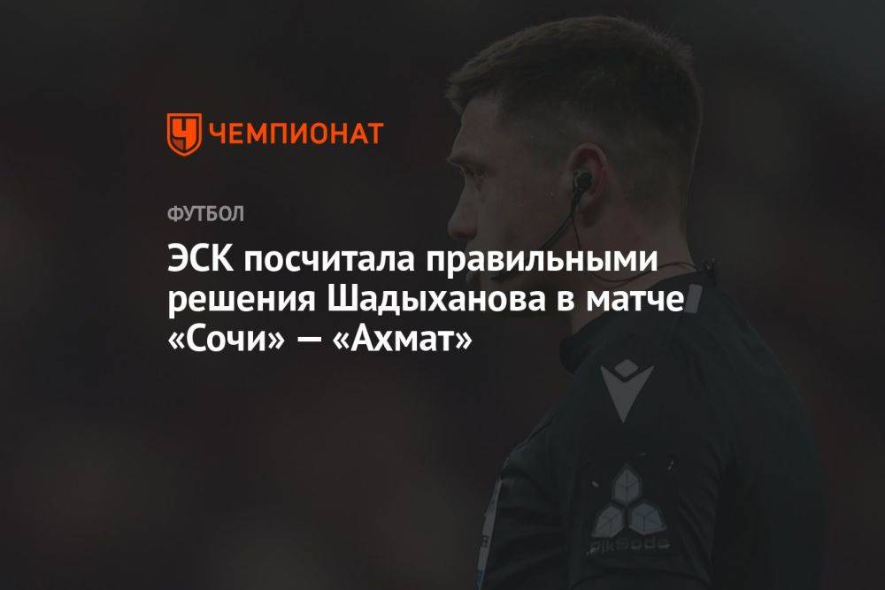 ЭСК посчитала правильными решения Шадыханова в матче «Сочи» — «Ахмат»
