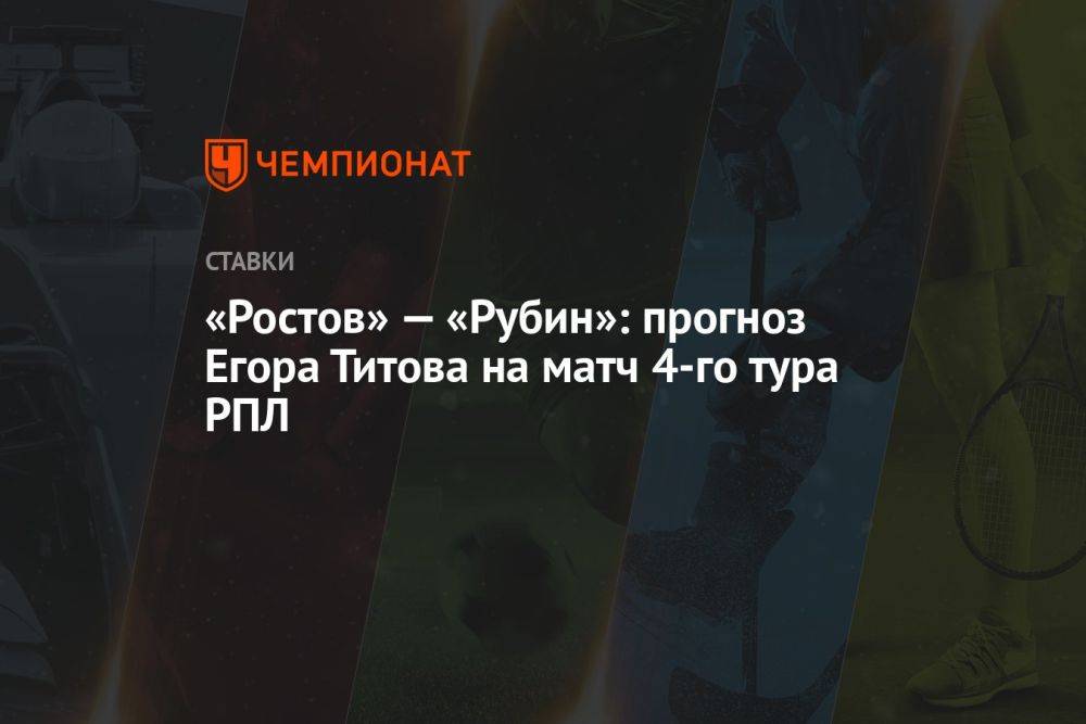 «Ростов» — «Рубин»: прогноз Егора Титова на матч 4-го тура РПЛ