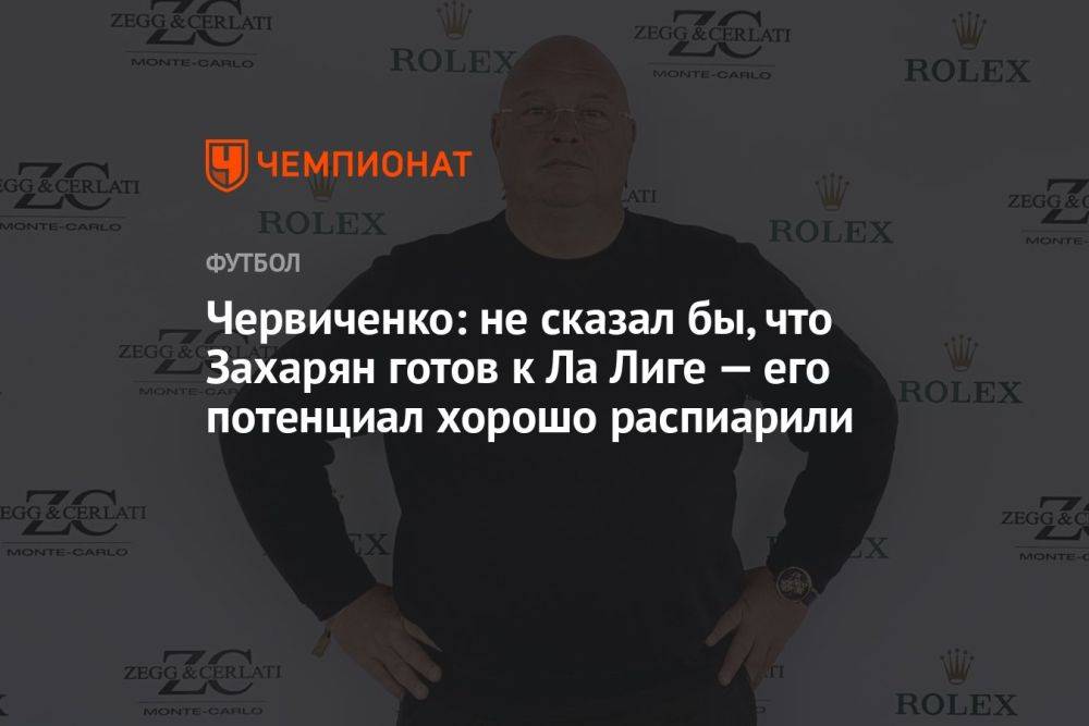 Червиченко: не сказал бы, что Захарян готов к Ла Лиге — его потенциал хорошо распиарили