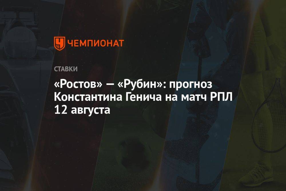 «Ростов» — «Рубин»: прогноз Константина Генича на матч РПЛ 12 августа