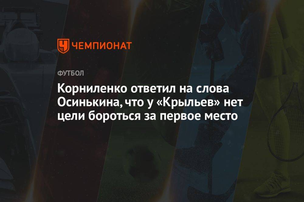 Корниленко ответил на слова Осинькина, что у «Крыльев» нет цели бороться за первое место
