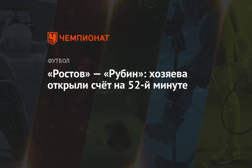 «Ростов» — «Рубин»: хозяева открыли счёт на 52-й минуте