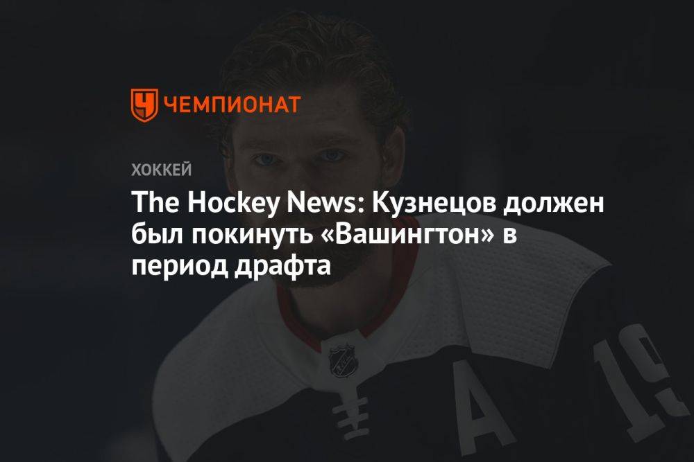 The Hockey News: Кузнецов должен был покинуть «Вашингтон» в период драфта