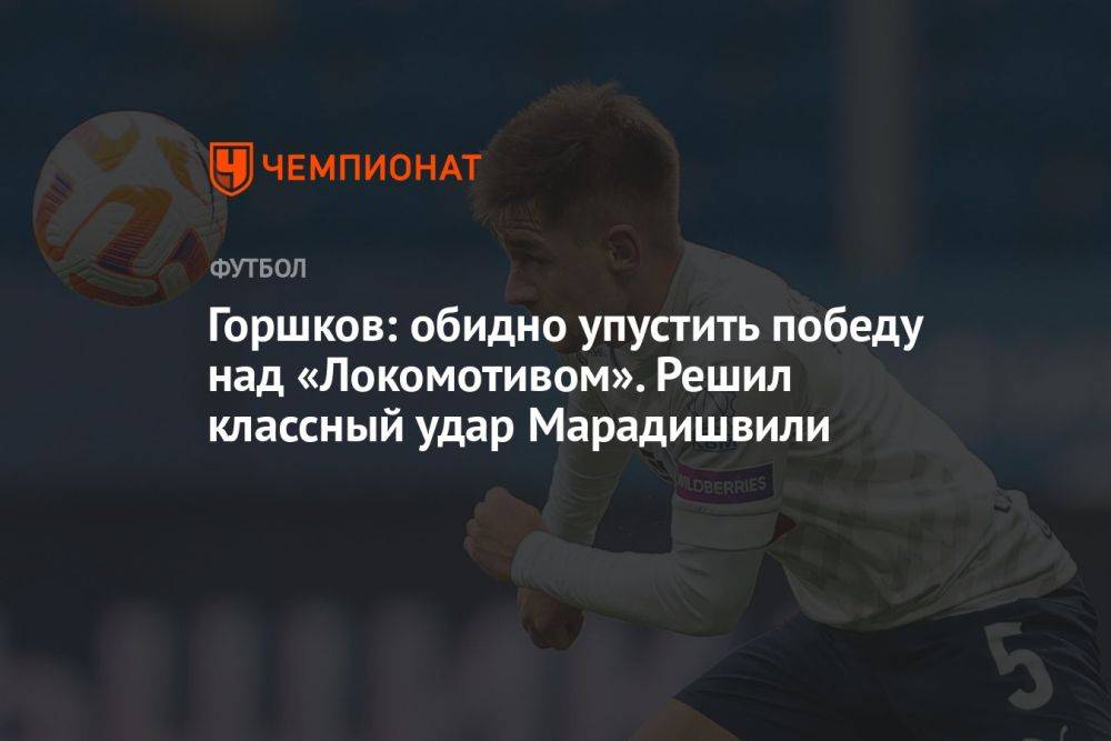 Горшков: обидно упустить победу над «Локомотивом». Решил классный удар Марадишвили