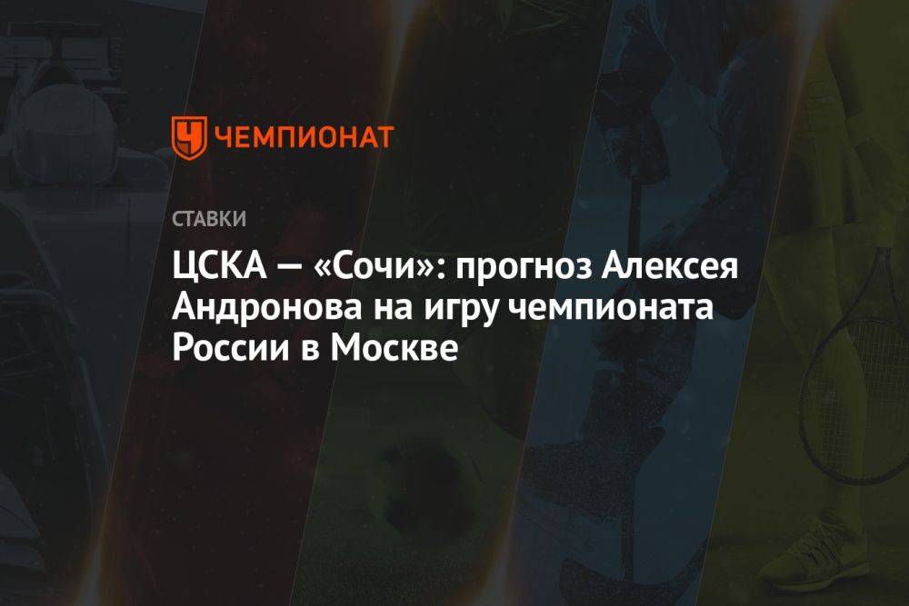 ЦСКА — «Сочи»: прогноз Алексея Андронова на игру чемпионата России в Москве