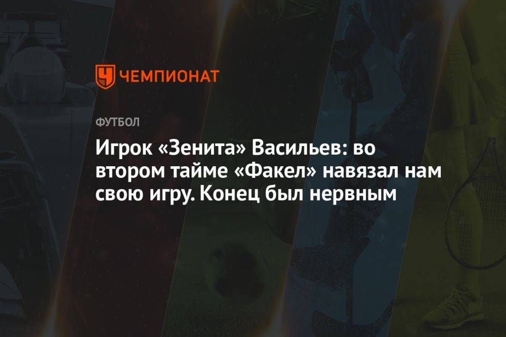 Игрок «Зенита» Васильев: во втором тайме «Факел» навязал нам свою игру. Конец был нервным