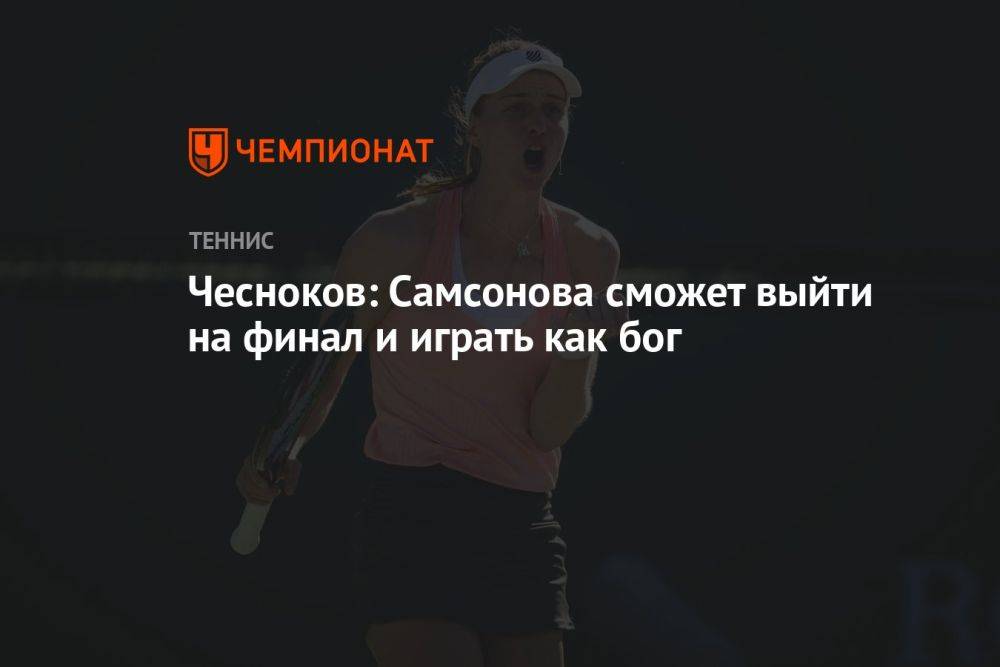 Чесноков: Самсонова сможет выйти на финал и играть как бог