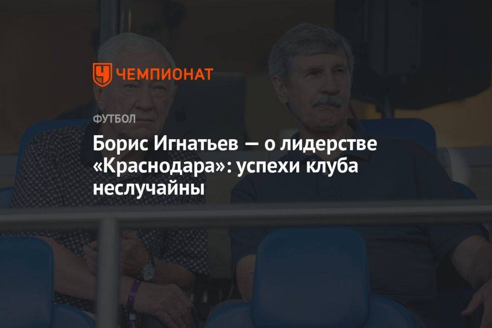 Борис Игнатьев — о лидерстве «Краснодара»: успехи клуба неслучайны
