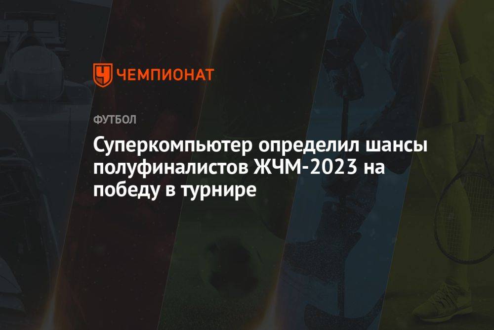Суперкомпьютер определил шансы полуфиналистов ЖЧМ-2023 на победу в турнире
