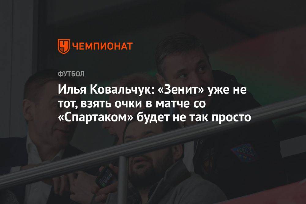 Илья Ковальчук: «Зенит» уже не тот, взять очки в матче со «Спартаком» будет не так просто
