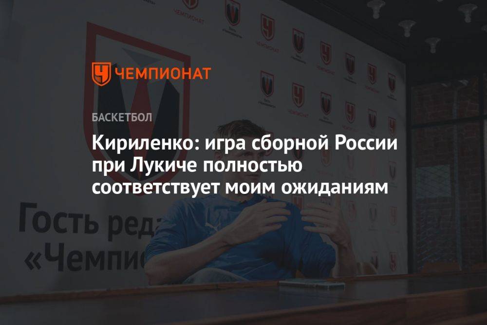 Кириленко: игра сборной России при Лукиче полностью соответствует моим ожиданиям