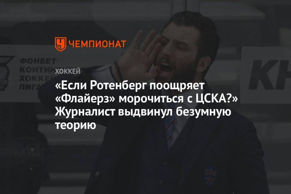 «Если Ротенберг поощряет «Флайерз» морочиться с ЦСКА?» Журналист выдвинул безумную теорию