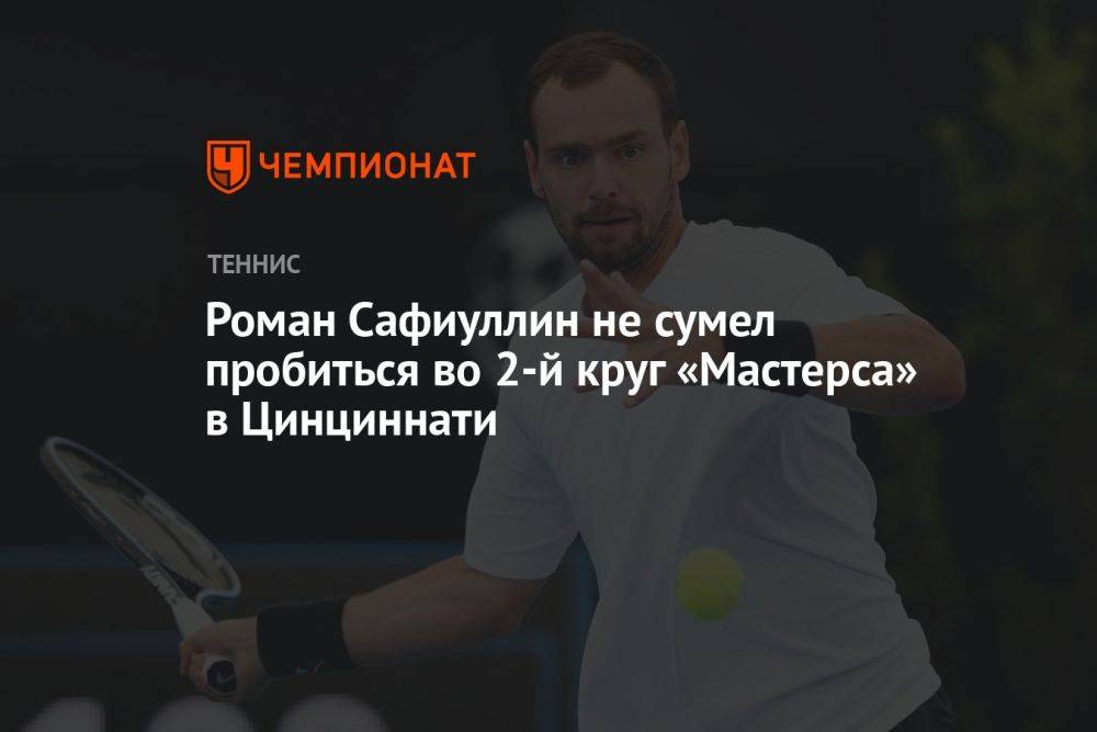 Роман Сафиуллин не сумел пробиться во 2-й круг «Мастерса» в Цинциннати