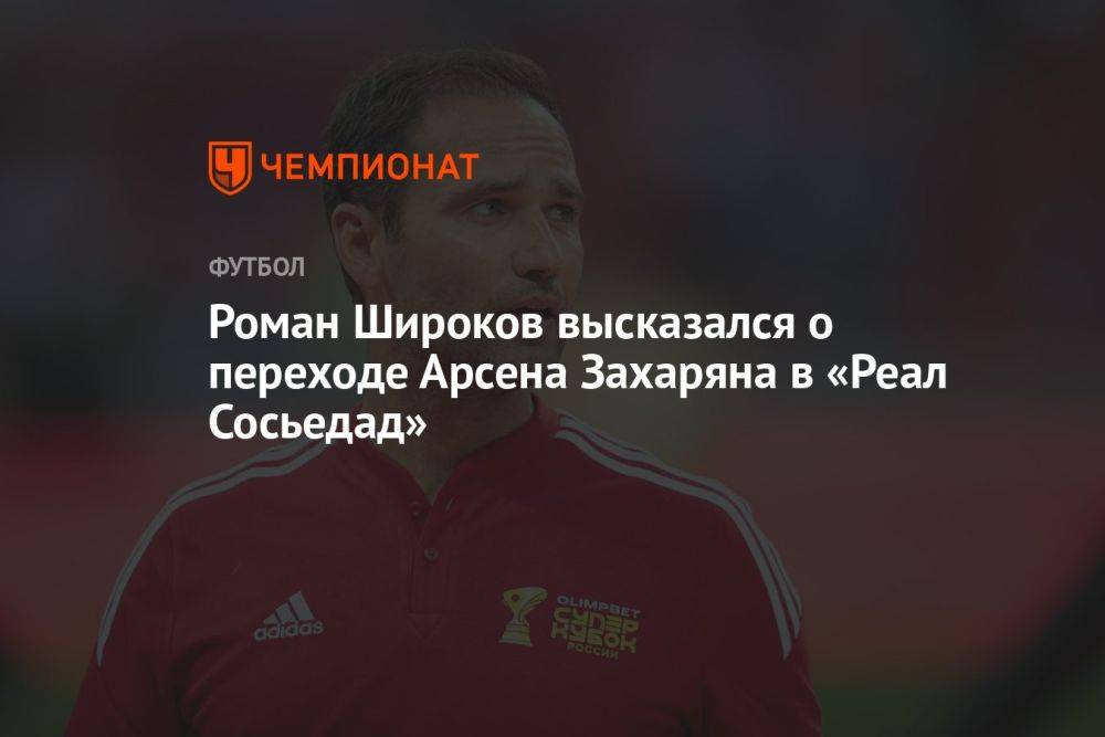 Роман Широков высказался о переходе Арсена Захаряна в «Реал Сосьедад»