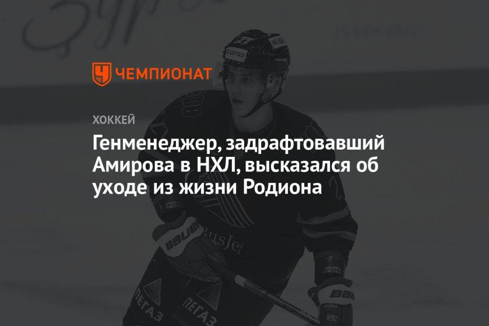 Генменеджер, задрафтовавший Амирова в НХЛ, высказался об уходе из жизни Родиона