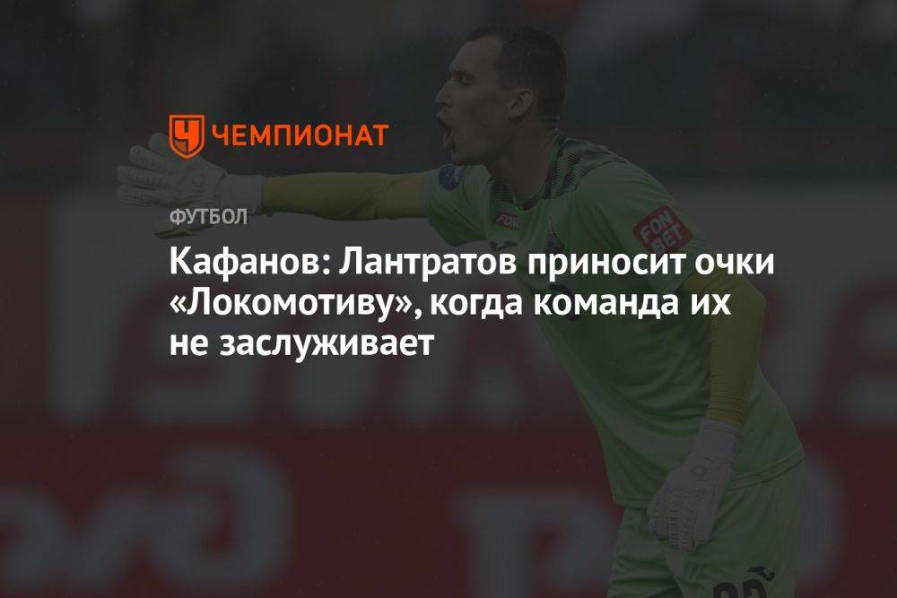 Кафанов: Лантратов приносит очки «Локомотиву», когда команда их не заслуживает