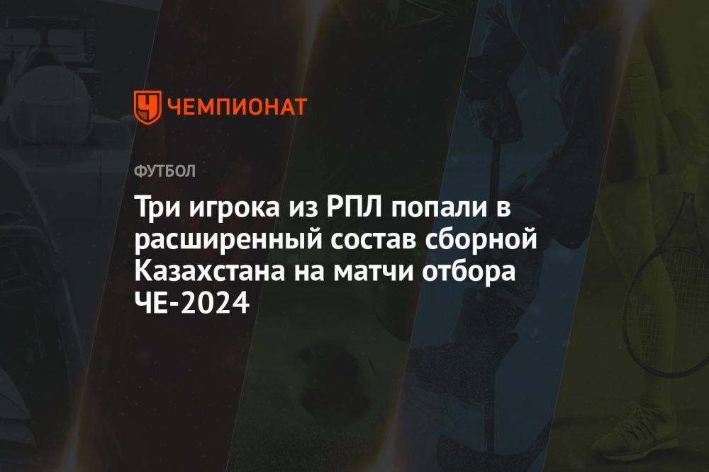 Три игрока из РПЛ попали в расширенный состав сборной Казахстана на матчи отбора ЧЕ‑2024