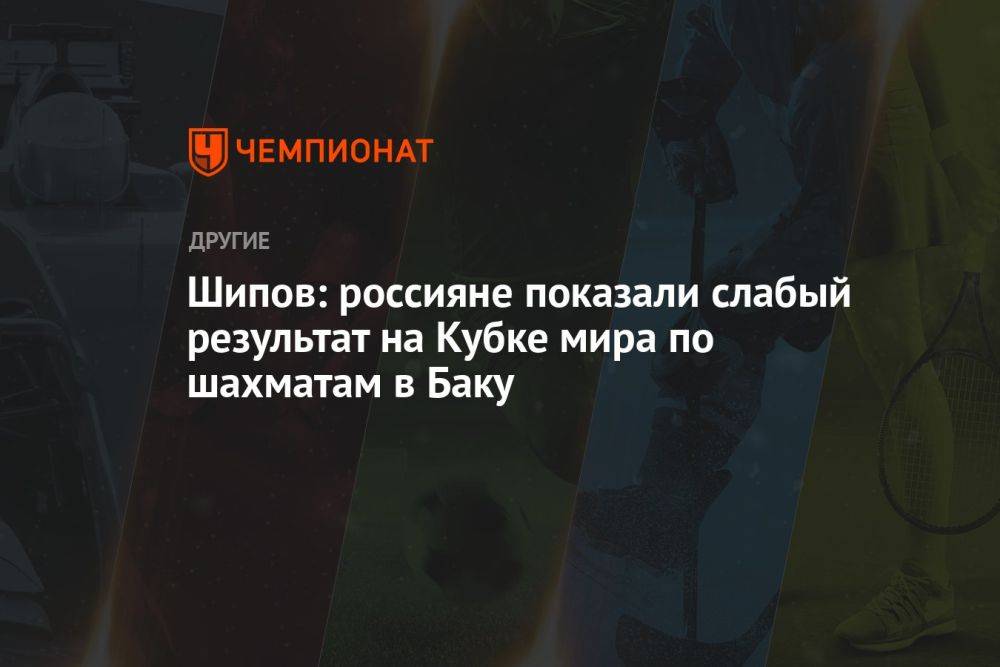 Шипов: россияне показали слабый результат на Кубке мира по шахматам в Баку