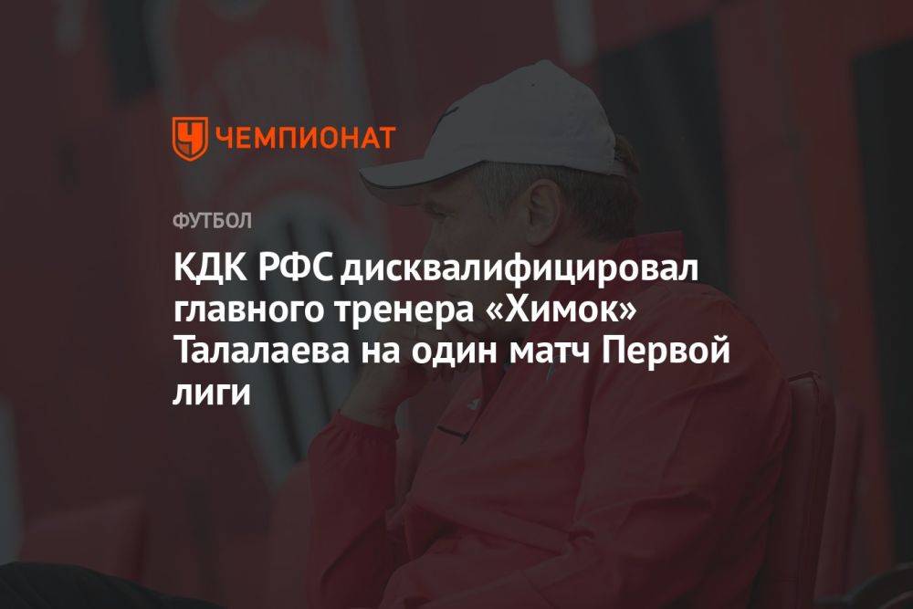 КДК РФС дисквалифицировал главного тренера «Химок» Талалаева на один матч Первой лиги