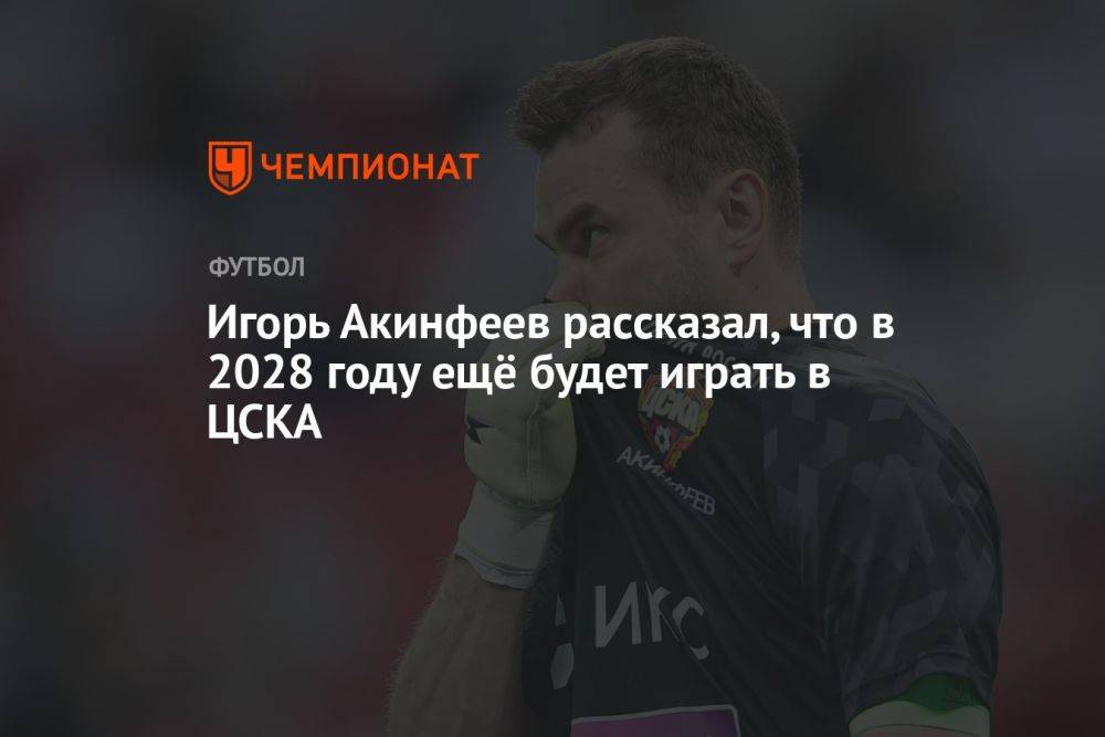 Игорь Акинфеев рассказал, что в 2028 году ещё будет играть в ЦСКА