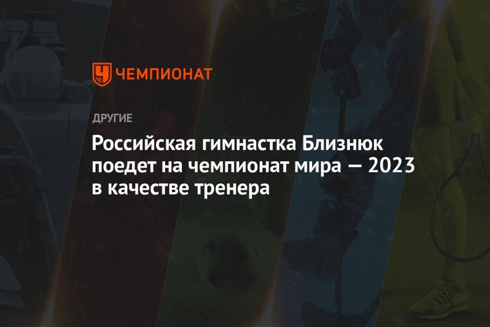 Российская гимнастка Близнюк поедет на чемпионат мира — 2023 в качестве тренера