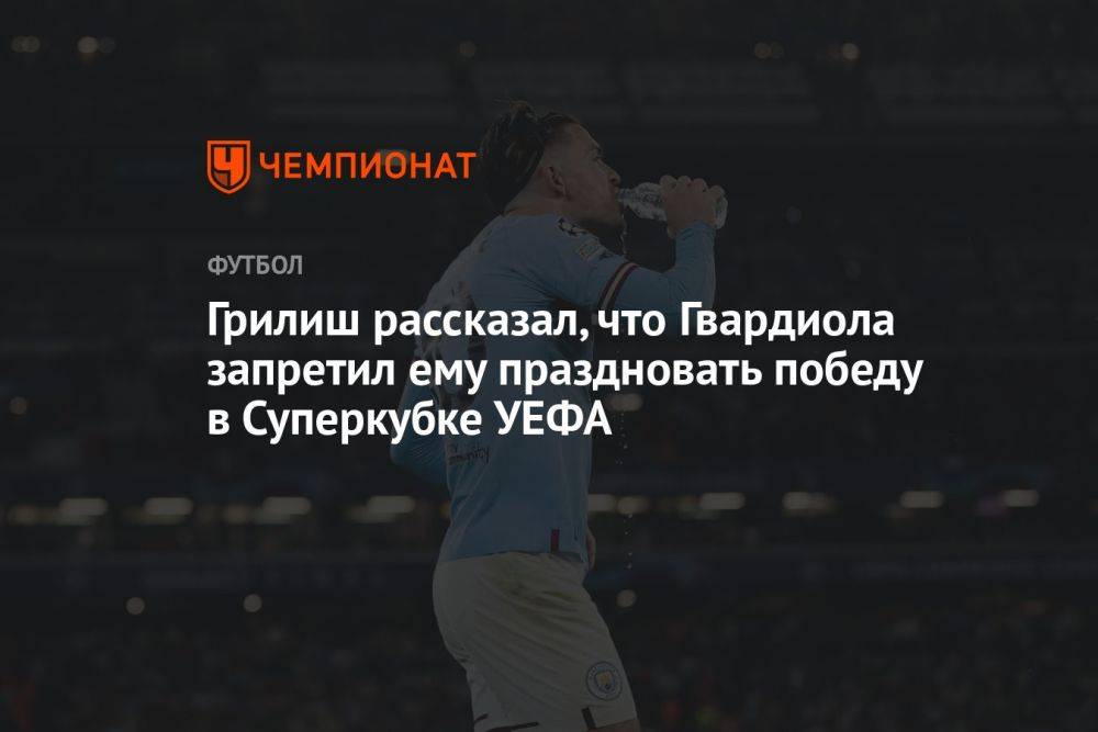 Грилиш рассказал, что Гвардиола запретил ему праздновать победу в Суперкубке УЕФА