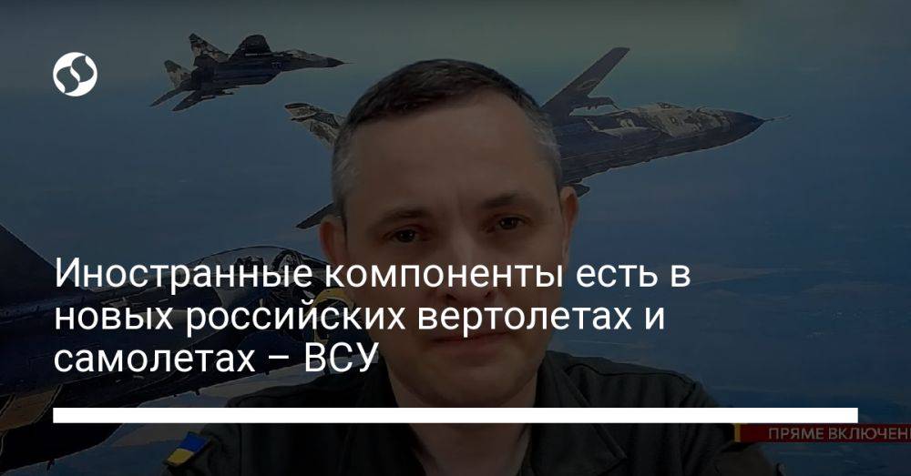 Иностранные компоненты есть в новых российских вертолетах и самолетах – ВСУ